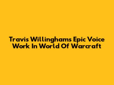 Travis Willingham's Epic Voice Work In World Of Warcraft