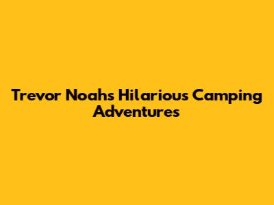 Trevor Noah's Hilarious Camping Adventures