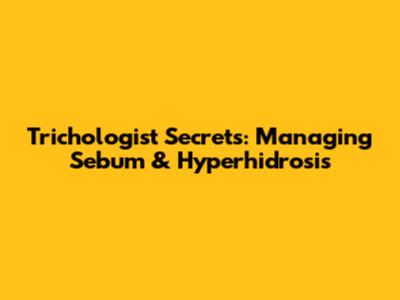Trichologist Secrets: Managing Sebum & Hyperhidrosis