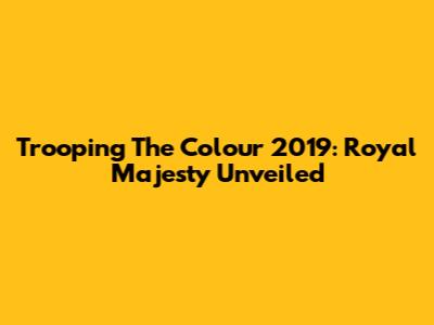 Trooping The Colour 2019: Royal Majesty Unveiled