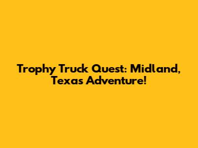 Trophy Truck Quest: Midland, Texas Adventure!