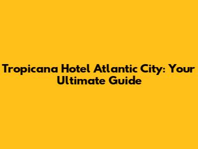 Tropicana Hotel Atlantic City: Your Ultimate Guide