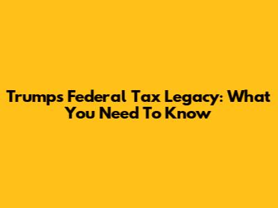 Trump's Federal Tax Legacy: What You Need To Know