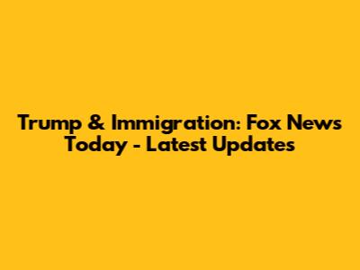Trump & Immigration: Fox News Today - Latest Updates