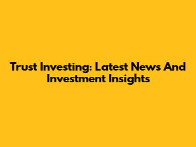 Trust Investing: Latest News And Investment Insights