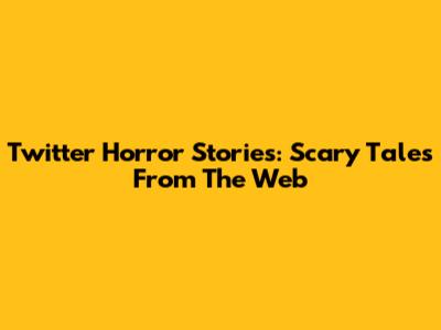 Twitter Horror Stories: Scary Tales From The Web