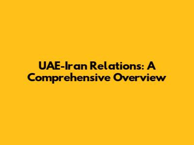 UAE-Iran Relations: A Comprehensive Overview