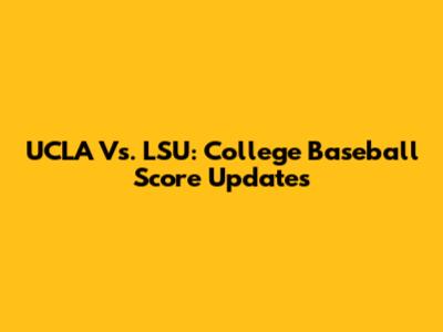 UCLA Vs. LSU: College Baseball Score Updates