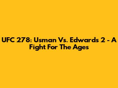 UFC 278: Usman Vs. Edwards 2 - A Fight For The Ages