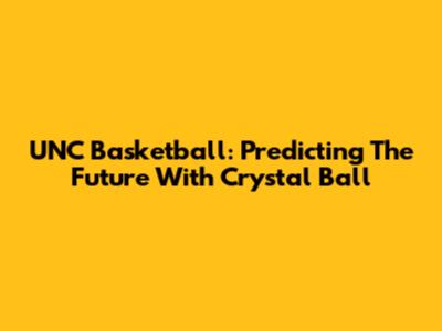 UNC Basketball: Predicting The Future With Crystal Ball