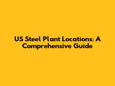 US Steel Plant Locations: A Comprehensive Guide
