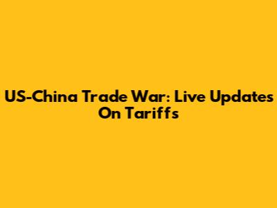 US-China Trade War: Live Updates On Tariffs