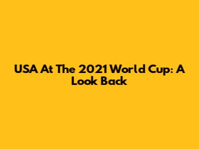 USA At The 2021 World Cup: A Look Back