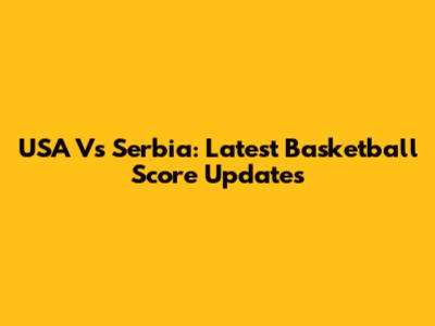 USA Vs Serbia: Latest Basketball Score Updates
