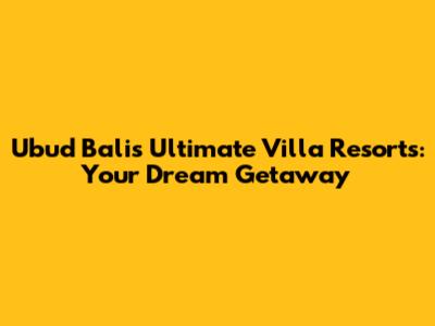 Ubud Bali's Ultimate Villa Resorts: Your Dream Getaway