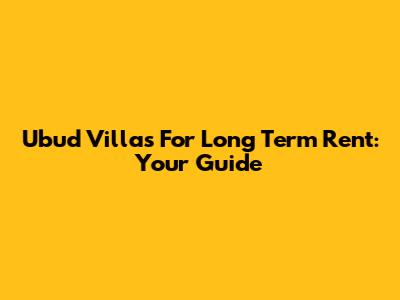 Ubud Villas For Long Term Rent: Your Guide