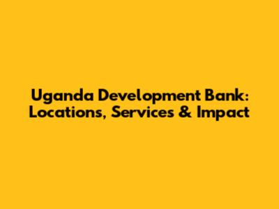 Uganda Development Bank: Locations, Services & Impact