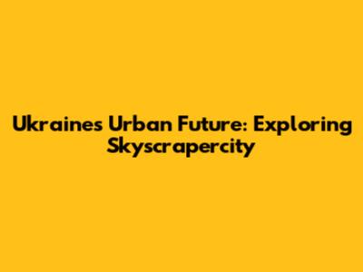 Ukraine's Urban Future: Exploring Skyscrapercity