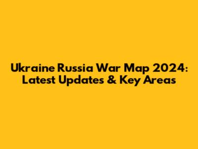 Ukraine Russia War Map 2024: Latest Updates & Key Areas