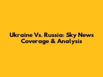 Ukraine Vs. Russia: Sky News Coverage & Analysis