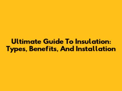Ultimate Guide To Insulation: Types, Benefits, And Installation