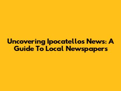 Uncovering Ipocatello's News: A Guide To Local Newspapers