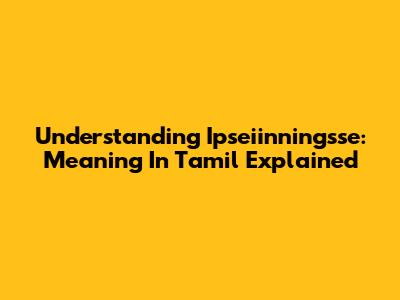 Understanding 'Ipseiinningsse': Meaning In Tamil Explained