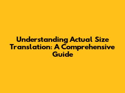 Understanding Actual Size Translation: A Comprehensive Guide