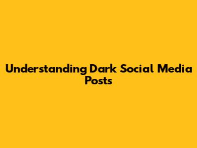 Understanding Dark Social Media Posts
