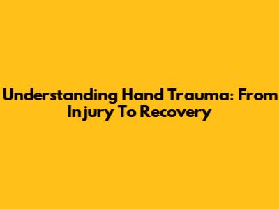 Understanding Hand Trauma: From Injury To Recovery