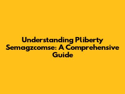 Understanding Pliberty Semagzcomse: A Comprehensive Guide