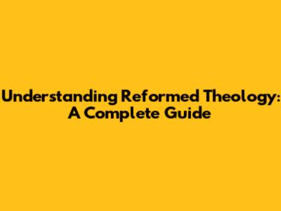 Understanding Reformed Theology: A Complete Guide