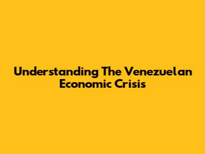 Understanding The Venezuelan Economic Crisis