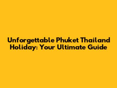 Unforgettable Phuket Thailand Holiday: Your Ultimate Guide