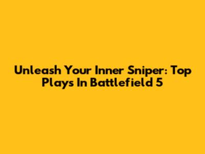 Unleash Your Inner Sniper: Top Plays In Battlefield 5