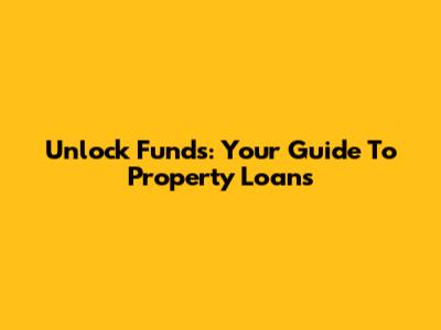 Unlock Funds: Your Guide To Property Loans