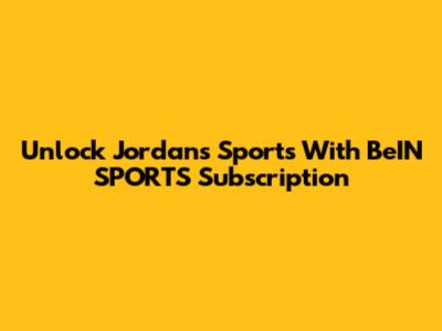 Unlock Jordan's Sports With BeIN SPORTS Subscription