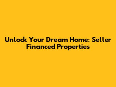 Unlock Your Dream Home: Seller Financed Properties