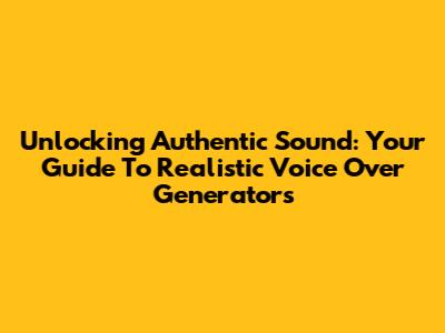 Unlocking Authentic Sound: Your Guide To Realistic Voice Over Generators