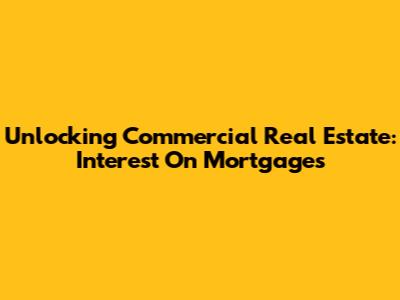 Unlocking Commercial Real Estate: Interest On Mortgages