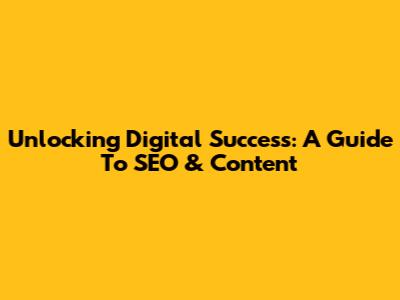 Unlocking Digital Success: A Guide To SEO & Content