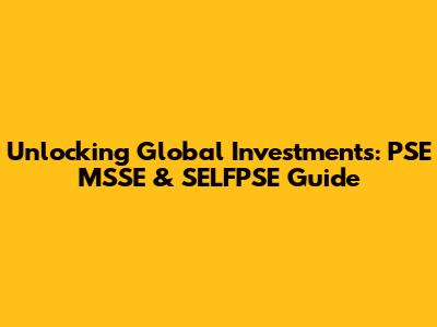 Unlocking Global Investments: PSE MSSE & SELFPSE Guide
