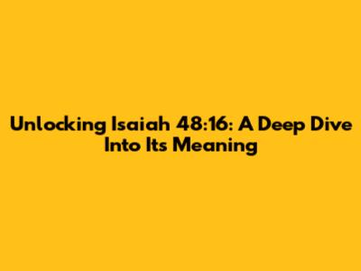 Unlocking Isaiah 48:16: A Deep Dive Into Its Meaning