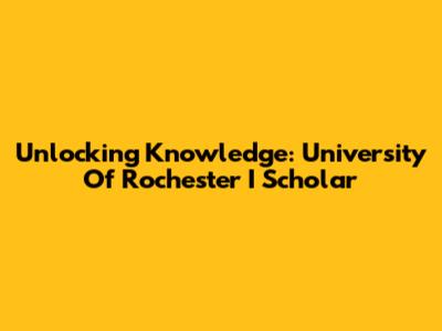 Unlocking Knowledge: University Of Rochester I Scholar