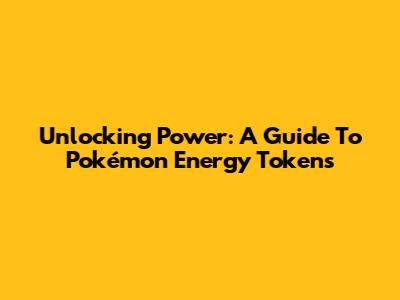 Unlocking Power: A Guide To Pokémon Energy Tokens