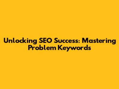 Unlocking SEO Success: Mastering Problem Keywords