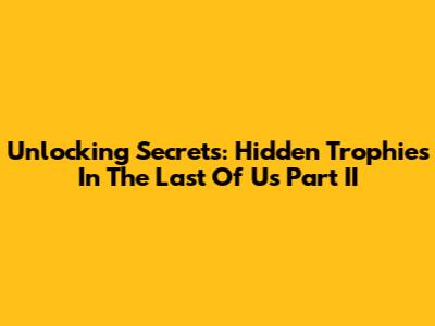 Unlocking Secrets: Hidden Trophies In The Last Of Us Part II