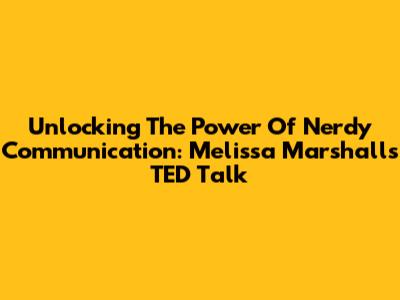 Unlocking The Power Of Nerdy Communication: Melissa Marshall's TED Talk