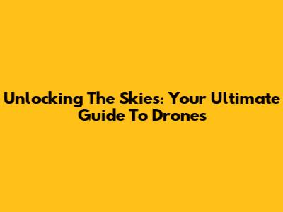 Unlocking The Skies: Your Ultimate Guide To Drones