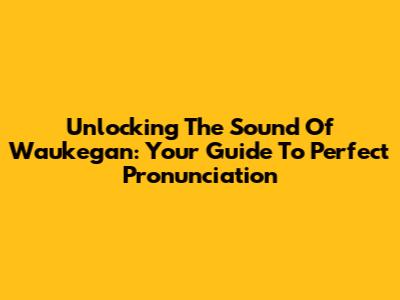 Unlocking The Sound Of Waukegan: Your Guide To Perfect Pronunciation